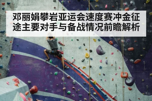邓丽娟攀岩亚运会速度赛冲金征途主要对手与备战情况前瞻解析 - kayun