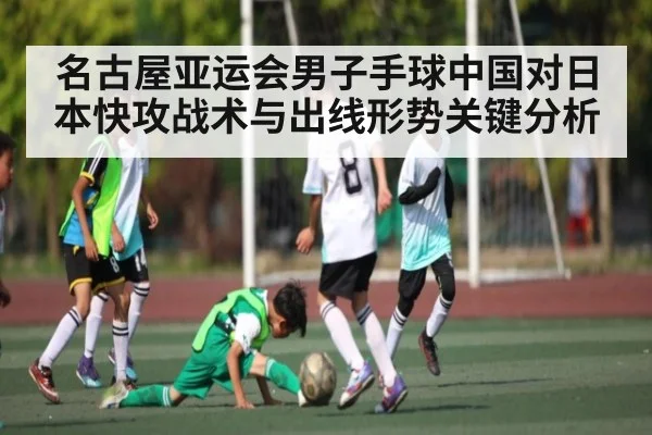 名古屋亚运会男子手球中国对日本快攻战术与出线形势关键分析 - kayun