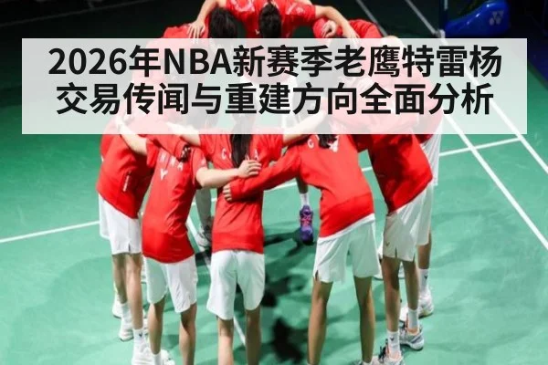 2026年NBA新赛季老鹰特雷杨交易传闻与重建方向全面分析 - kayun