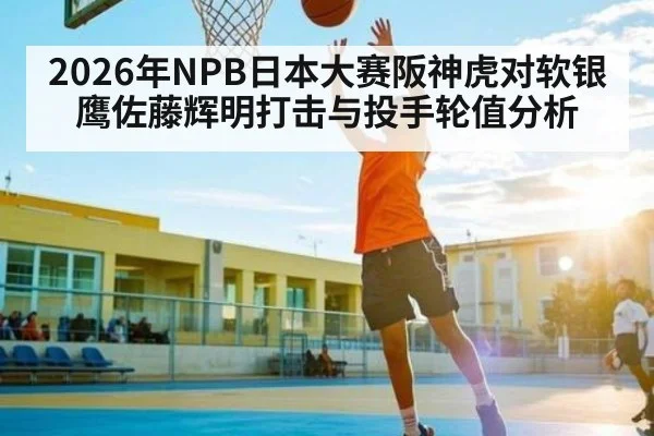 2026年NPB日本大赛阪神虎对软银鹰佐藤辉明打击与投手轮值分析 - kayun